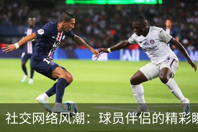 社交网络风潮：球员伴侣的精彩瞬间集合